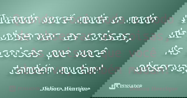 Quando você muda o modo de observar as coisas, As coisas que você observa, também mudam!... Frase de Débora Henrique.