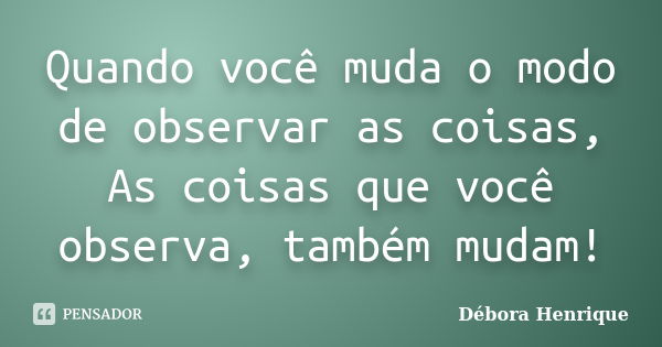 Quando você muda o modo de observar as coisas, As coisas que você observa, também mudam!... Frase de Débora Henrique.