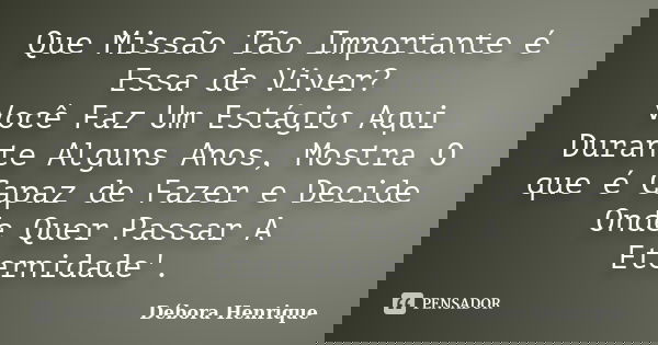 Que Missão Tão Importante é Essa de Viver? Você Faz Um Estágio Aqui Durante Alguns Anos, Mostra O que é Capaz de Fazer e Decide Onde Quer Passar A Eternidade'.... Frase de Débora Henrique.