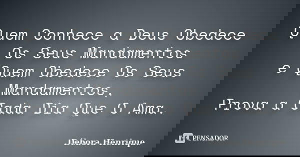 Quem Conhece a Deus Obedece Os Seus Mandamentos e Quem Obedece Os Seus Mandamentos, Prova a Cada Dia Que O Ama.... Frase de Débora Henrique.