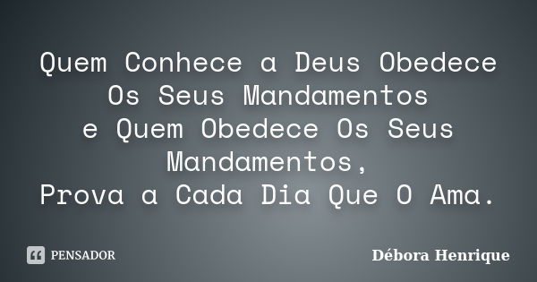 Quem Conhece a Deus Obedece Os Seus Mandamentos e Quem Obedece Os Seus Mandamentos, Prova a Cada Dia Que O Ama.... Frase de Débora Henrique.