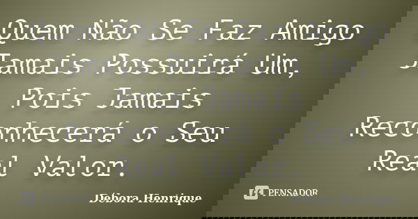 Quem Não Se Faz Amigo Jamais Possuirá Um, Pois Jamais Reconhecerá o Seu Real Valor.... Frase de Débora Henrique.