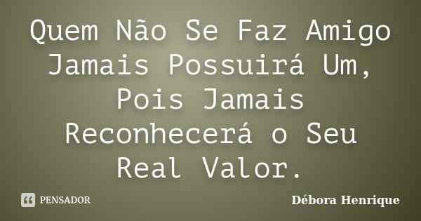 Quem Não Se Faz Amigo Jamais Possuirá Um, Pois Jamais Reconhecerá o Seu Real Valor.... Frase de Débora Henrique.