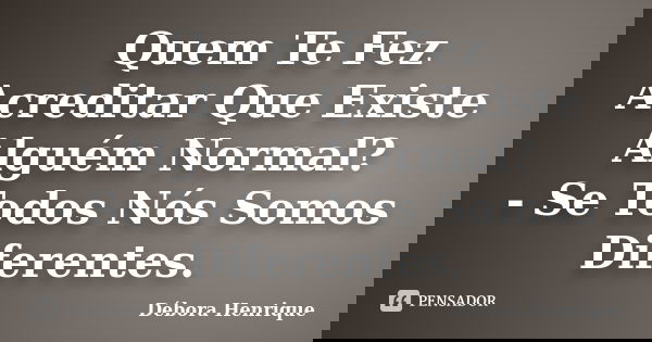Quem Te Fez Acreditar Que Existe Alguém Normal? - Se Todos Nós Somos Diferentes.... Frase de Débora Henrique.