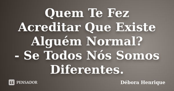 Quem Te Fez Acreditar Que Existe Alguém Normal? - Se Todos Nós Somos Diferentes.... Frase de Débora Henrique.