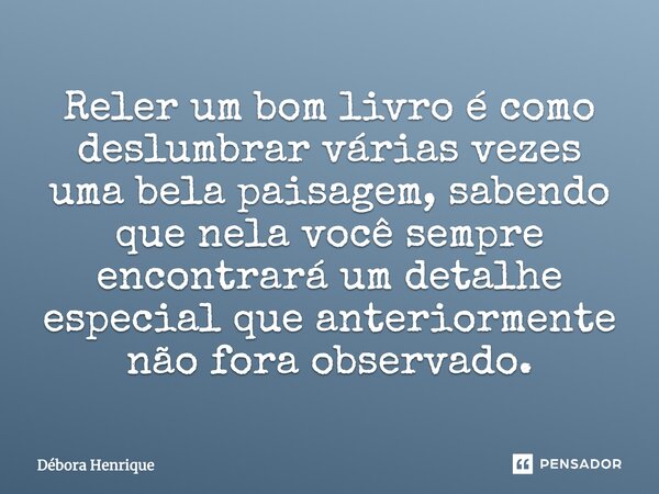 Reler um bom livro é como deslumbrar várias vezes uma bela paisagem, sabendo que nela você sempre encontrará um detalhe especial que anteriormente não fora obse... Frase de Débora Henrique.