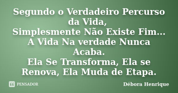 Segundo o Verdadeiro Percurso da Vida, Simplesmente Não Existe Fim... A Vida Na verdade Nunca Acaba. Ela Se Transforma, Ela se Renova, Ela Muda de Etapa.... Frase de Débora Henrique.