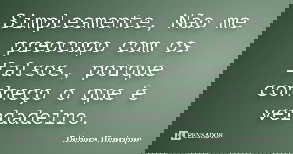 Simplesmente, Não me preocupo com os falsos, porque conheço o que é verdadeiro.... Frase de Débora Henrique.