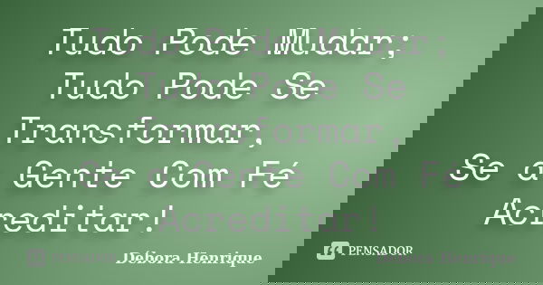 Tudo Pode Mudar; Tudo Pode Se Transformar, Se a Gente Com Fé Acreditar!... Frase de Débora Henrique.