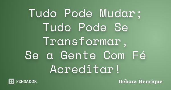 Tudo Pode Mudar; Tudo Pode Se Transformar, Se a Gente Com Fé Acreditar!... Frase de Débora Henrique.