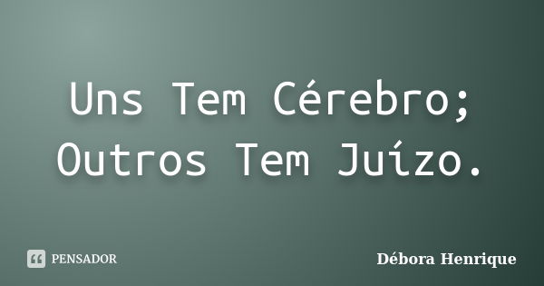 Uns Tem Cérebro; Outros Tem Juízo.... Frase de Débora Henrique.