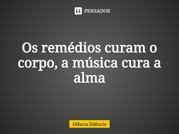 ⁠Os remédios curam o corpo, a música cura a alma... Frase de Débora Ildêncio.