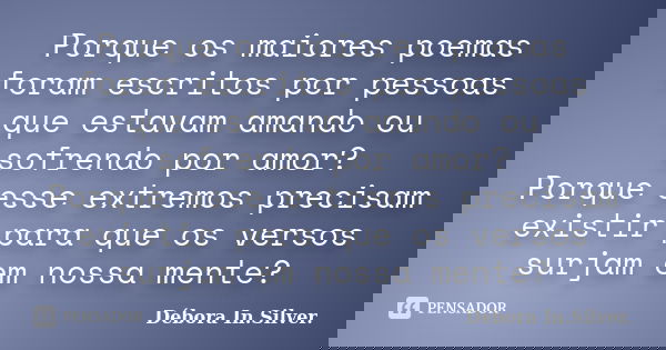 Porque os maiores poemas foram escritos por pessoas que estavam amando ou sofrendo por amor? Porque esse extremos precisam existir para que os versos surjam em ... Frase de Débora In. Silver..