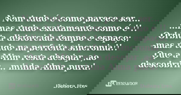 Nem tudo é como parece ser... ...mas tudo exatamente como é !! Orbita distorcida tempo e espaço; -mas tudo na perfeita sincronia!! Que a Mim resta desejar ,ao d... Frase de Debora Ires.