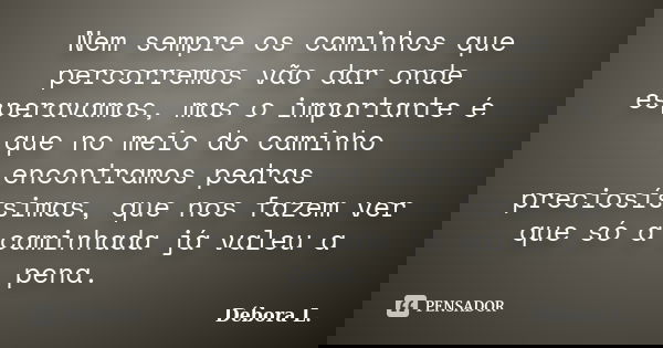 Nem sempre os caminhos que percorremos vão dar onde esperavamos, mas o importante é que no meio do caminho encontramos pedras preciosíssimas, que nos fazem ver ... Frase de Débora L..