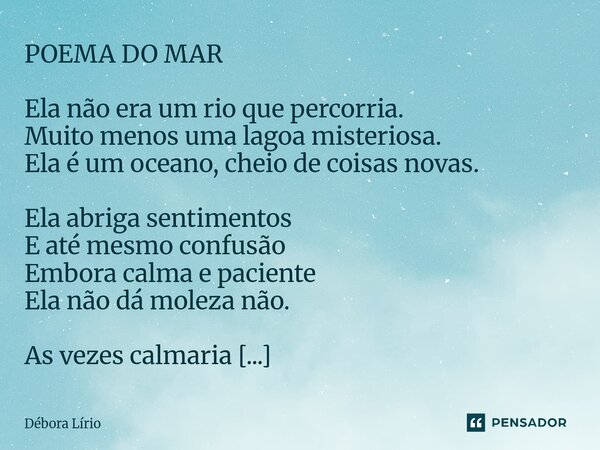 POEMA DO MAR Ela não era um rio que percorria. Muito menos uma lagoa misteriosa. Ela é um oceano, cheio de coisas novas. Ela abriga sentimentos E até mesmo conf... Frase de Débora Lírio.