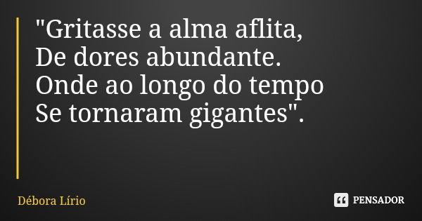 "Gritasse a alma aflita, De dores abundante. Onde ao longo do tempo Se tornaram gigantes".... Frase de Débora Lírio.