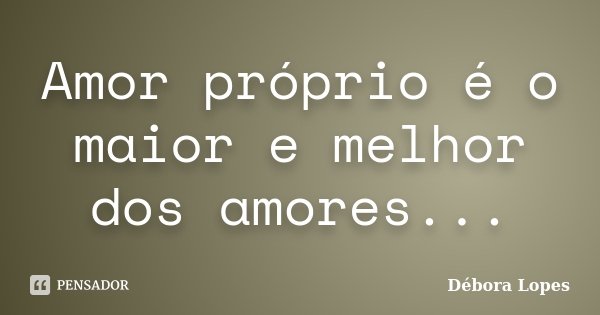 Amor próprio é o maior e melhor dos amores...... Frase de Débora Lopes.