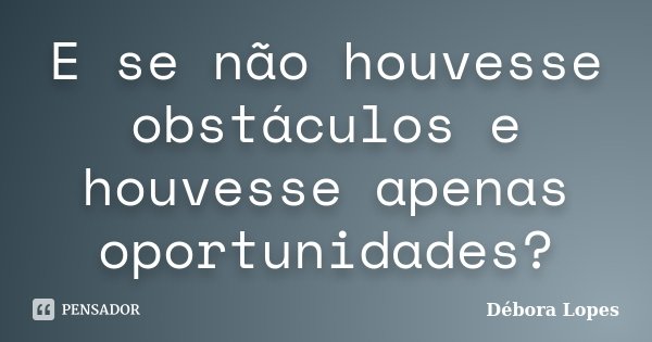 E se não houvesse obstáculos e houvesse apenas oportunidades?... Frase de Débora Lopes.