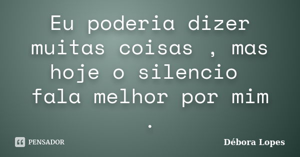 Eu poderia dizer muitas coisas , mas hoje o silencio fala melhor por mim .... Frase de Debora lopes.