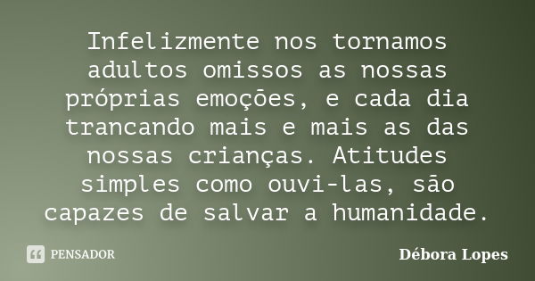 Infelizmente nos tornamos adultos omissos as nossas próprias emoções, e cada dia trancando mais e mais as das nossas crianças. Atitudes simples como ouvi-las, s... Frase de Débora Lopes.