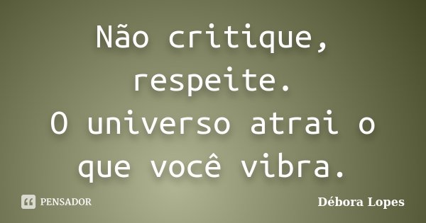 Não critique, respeite. O universo atrai o que você vibra.... Frase de Débora Lopes.