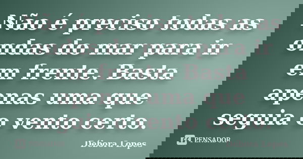 Não é preciso todas as ondas do mar para ir em frente. Basta apenas uma que seguia o vento certo.... Frase de Débora Lopes.