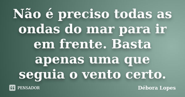 Não é preciso todas as ondas do mar para ir em frente. Basta apenas uma que seguia o vento certo.... Frase de Débora Lopes.