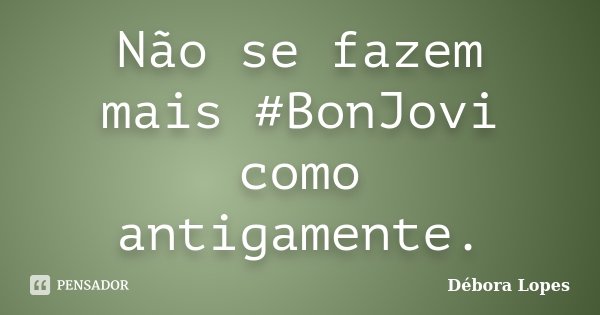 Não se fazem mais #BonJovi como antigamente.... Frase de Débora Lopes.