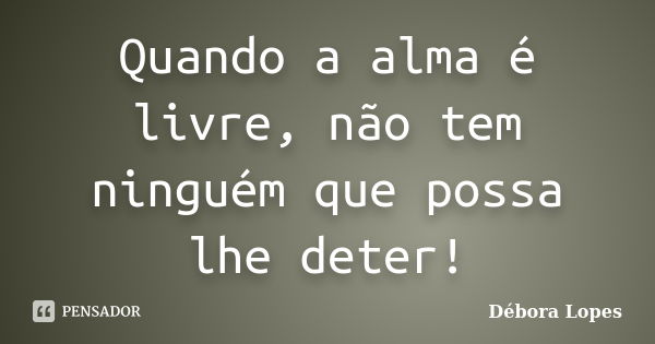 Quando a alma é livre, não tem ninguém que possa lhe deter!... Frase de Débora Lopes.