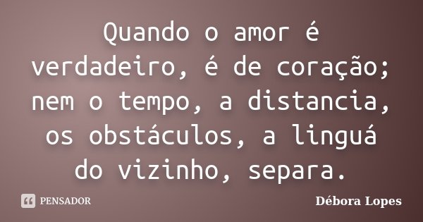 Quando o amor é verdadeiro, é de coração; nem o tempo, a distancia, os obstáculos, a linguá do vizinho, separa.... Frase de Débora Lopes.