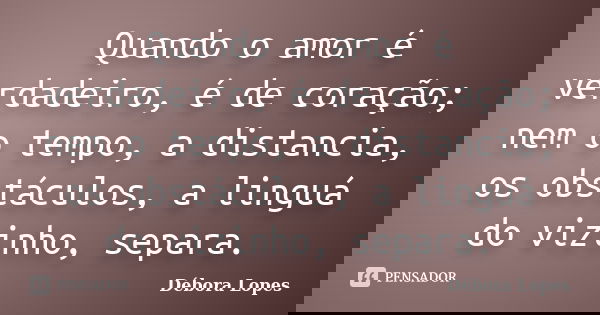Quando o amor é verdadeiro, é de coração; nem o tempo, a distancia, os obstáculos, a linguá do vizinho, separa.... Frase de Débora Lopes.