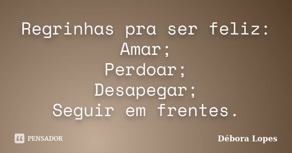 Regrinhas pra ser feliz: Amar; Perdoar; Desapegar; Seguir em frentes.... Frase de Débora Lopes.