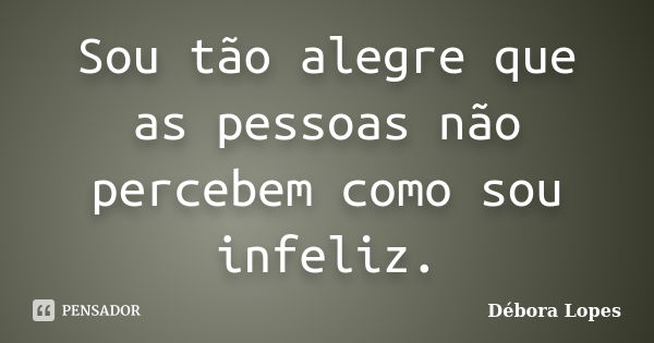 Sou tão alegre que as pessoas não percebem como sou infeliz.... Frase de Débora Lopes.