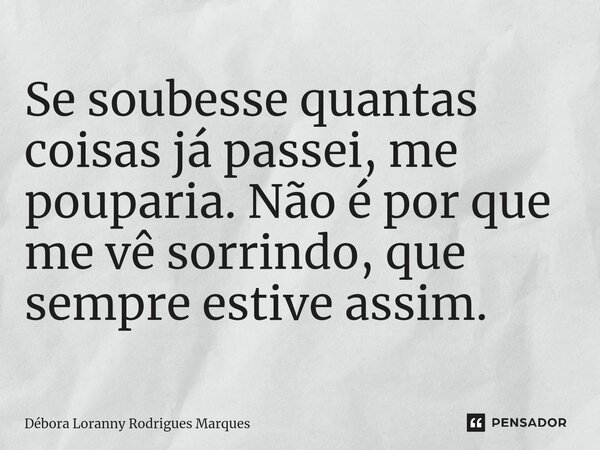 ⁠Se soubesse quantas coisas já passei, me pouparia. Não é por que me vê sorrindo, que sempre estive assim.... Frase de Débora Loranny Rodrigues Marques.
