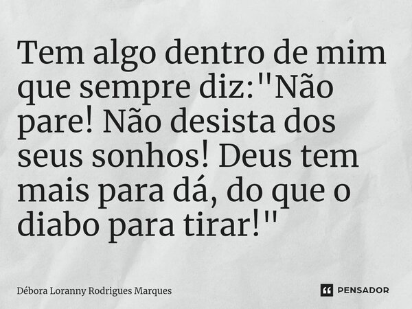 Tem algo dentro de mim que sempre diz: "Não pare! Não desista dos seus sonhos! Deus tem mais para dá, do que o diabo para tirar!"... Frase de Débora Loranny Rodrigues Marques.