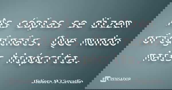 As cópias se dizem originais. Que mundo mais hipócrita.... Frase de Débora M Carvalho.