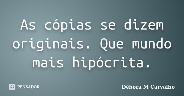 As cópias se dizem originais. Que mundo mais hipócrita.... Frase de Débora M Carvalho.