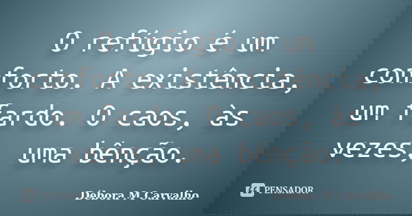 O refúgio é um conforto. A existência, um fardo. O caos, às vezes, uma bênção.... Frase de Débora M Carvalho.