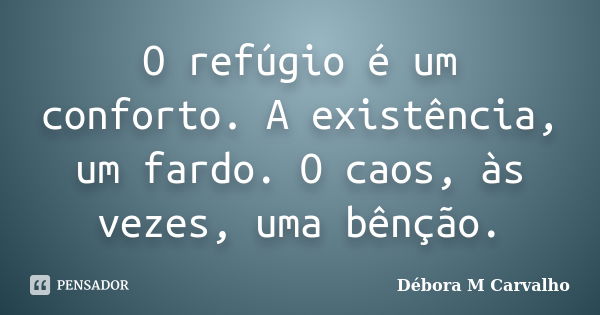 O refúgio é um conforto. A existência, um fardo. O caos, às vezes, uma bênção.... Frase de Débora M Carvalho.