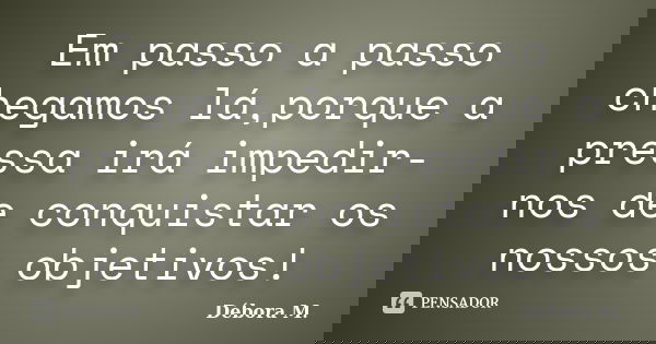 Em passo a passo chegamos lá,porque a pressa irá impedir-nos de conquistar os nossos objetivos!... Frase de Débora M..