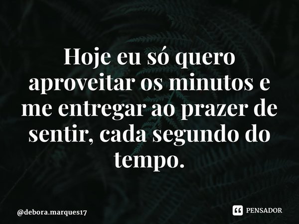 ⁠Hoje eu só quero aproveitar os minutos e me entregar ao prazer de sentir, cada segundo do tempo.... Frase de debora.marques17.