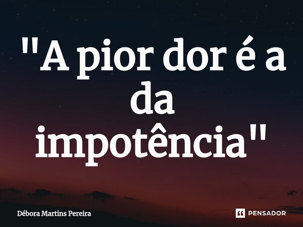 "⁠A pior dor é a da impotência"... Frase de Débora Martins Pereira.