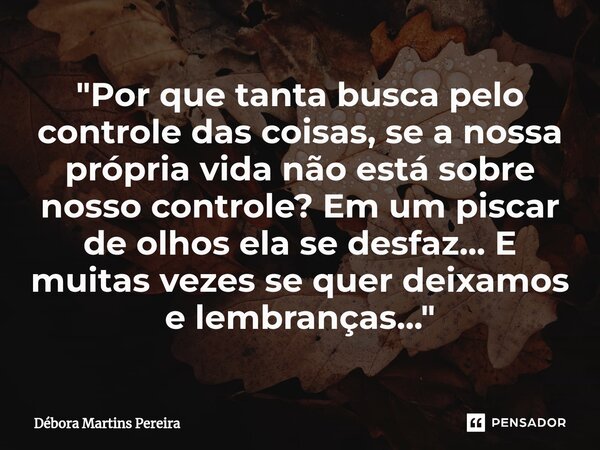⁠"Por que tanta busca pelo controle das coisas, se a nossa própria vida não está sobre nosso controle? Em um piscar de olhos ela se desfaz... E muitas veze... Frase de Débora Martins Pereira.