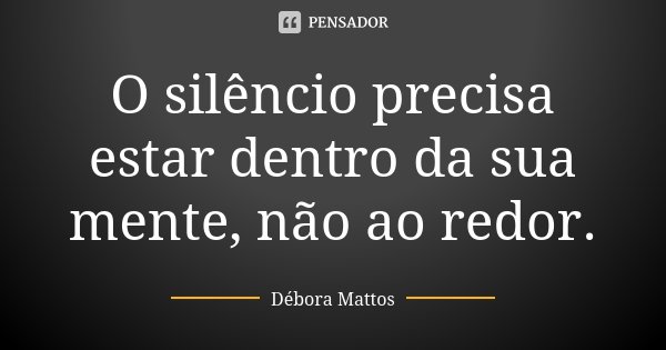 O silêncio precisa estar dentro da sua mente, não ao redor.... Frase de Débora Mattos.