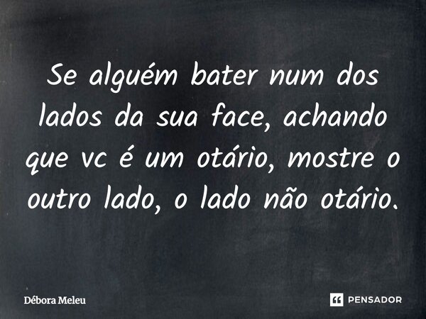 ⁠Se alguém bater num dos lados da sua face, achando que vc é um otário, mostre o outro lado, o lado não otário.... Frase de Débora Meleu.