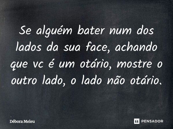 ⁠Se alguém bater num dos lados da sua face, achando que vc é um otário, mostre o outro lado, o lado não otário.... Frase de Débora Meleu.