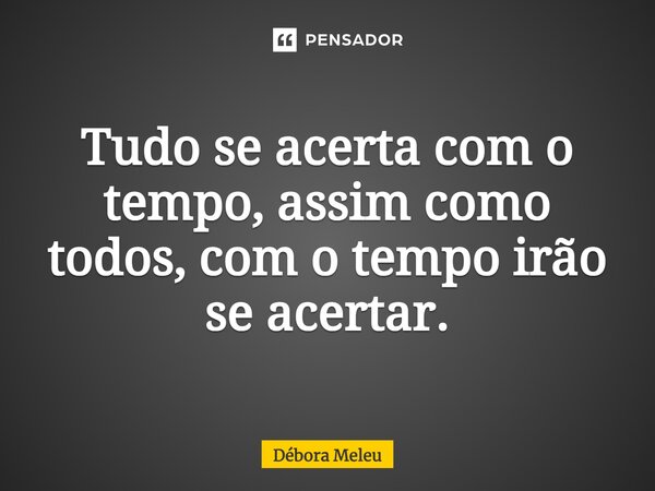 Tudo se acerta com o tempo, assim como todos, com o tempo irão se acertar.... Frase de Débora Meleu.