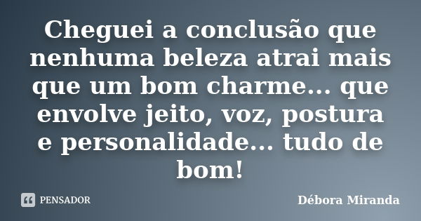 Cheguei a conclusão que nenhuma beleza atrai mais que um bom charme... que envolve jeito, voz, postura e personalidade... tudo de bom!... Frase de Débora Miranda.