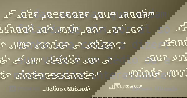 E das pessoas que andam falando de mim por aí só tenho uma coisa a dizer: sua vida é um tédio ou a minha muito interessante!... Frase de Débora Miranda.